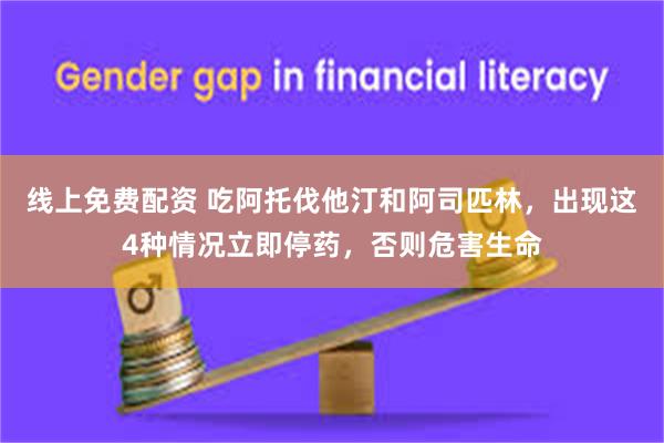 线上免费配资 吃阿托伐他汀和阿司匹林，出现这4种情况立即停药，否则危害生命