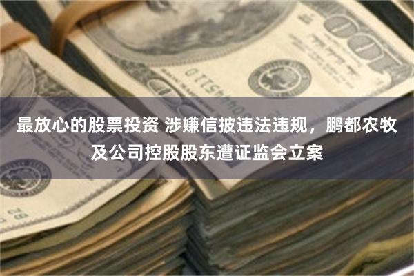 最放心的股票投资 涉嫌信披违法违规，鹏都农牧及公司控股股东遭证监会立案