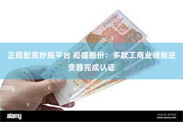 正规配资炒股平台 崧盛股份：多款工商业储能逆变器完成认证