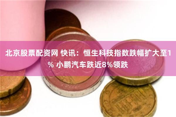 北京股票配资网 快讯：恒生科技指数跌幅扩大至1% 小鹏汽车跌近8%领跌