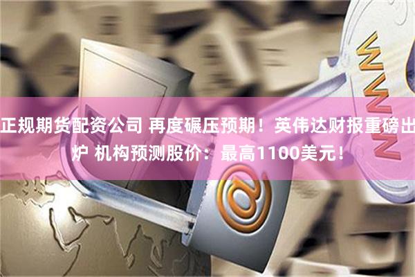 正规期货配资公司 再度碾压预期！英伟达财报重磅出炉 机构预测股价：最高1100美元！