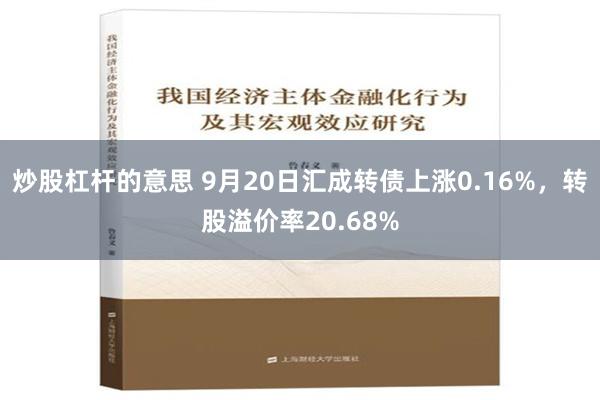 炒股杠杆的意思 9月20日汇成转债上涨0.16%，转股溢价率20.68%