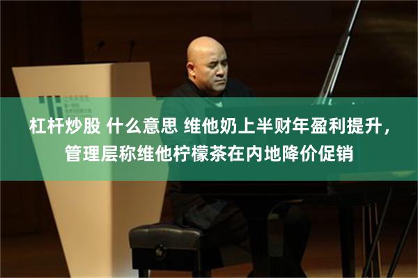 杠杆炒股 什么意思 维他奶上半财年盈利提升，管理层称维他柠檬茶在内地降价促销