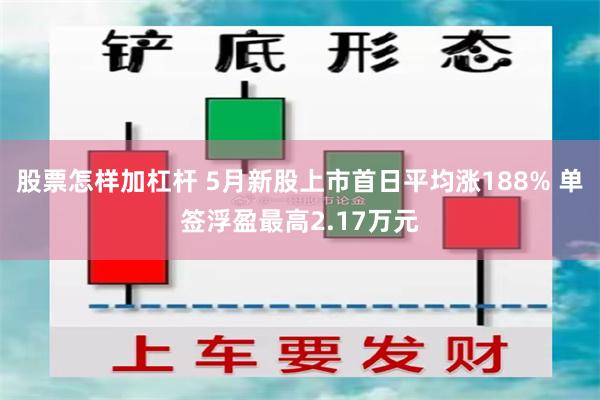 股票怎样加杠杆 5月新股上市首日平均涨188% 单签浮盈最高2.17万元