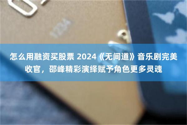 怎么用融资买股票 2024《无间道》音乐剧完美收官，邵峰精彩演绎赋予角色更多灵魂