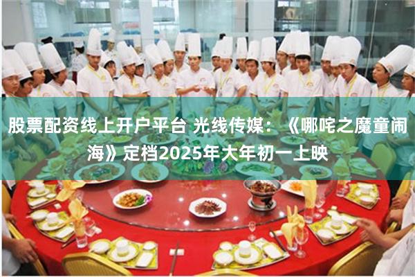 股票配资线上开户平台 光线传媒：《哪咤之魔童闹海》定档2025年大年初一上映