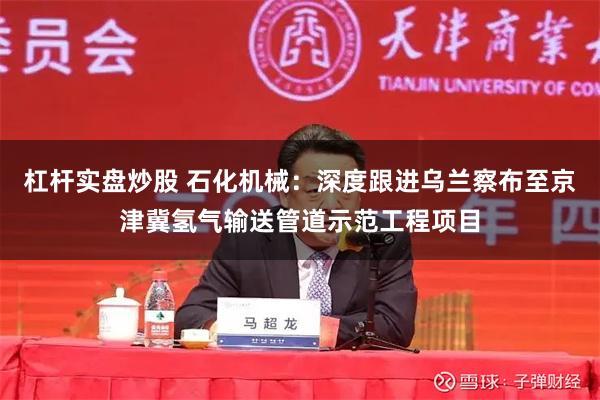 杠杆实盘炒股 石化机械：深度跟进乌兰察布至京津冀氢气输送管道示范工程项目