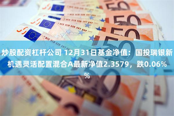 炒股配资杠杆公司 12月31日基金净值：国投瑞银新机遇灵活配置混合A最新净值2.3579，跌0.06%