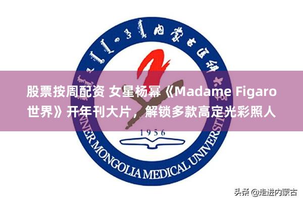 股票按周配资 女星杨幂《Madame Figaro世界》开年刊大片，解锁多款高定光彩照人