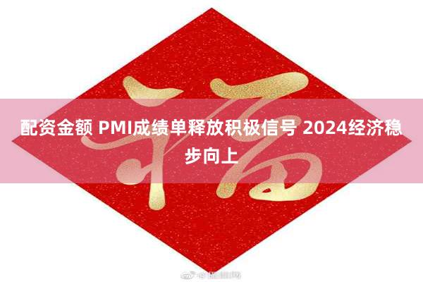 配资金额 PMI成绩单释放积极信号 2024经济稳步向上