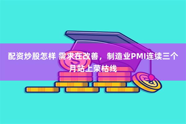 配资炒股怎样 需求在改善，制造业PMI连续三个月站上荣枯线