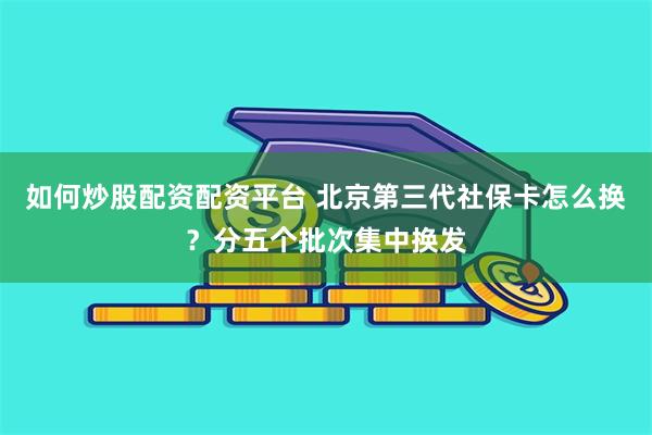 如何炒股配资配资平台 北京第三代社保卡怎么换？分五个批次集中换发