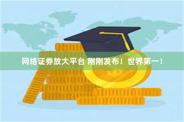 网络证劵放大平台 刚刚发布！世界第一！