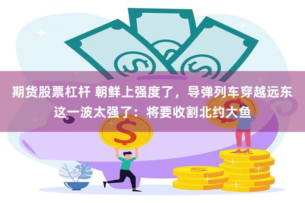 期货股票杠杆 朝鲜上强度了，导弹列车穿越远东这一波太强了：将要收割北约大鱼