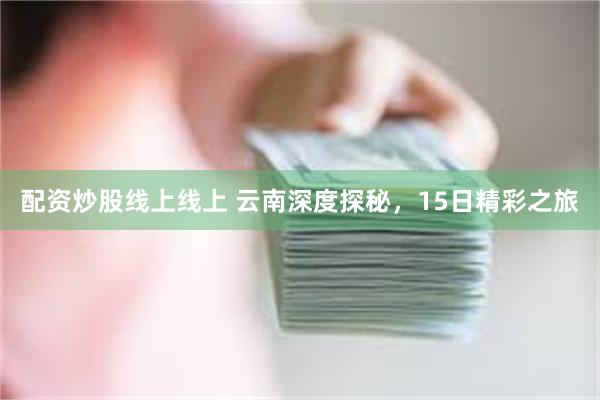 配资炒股线上线上 云南深度探秘，15日精彩之旅