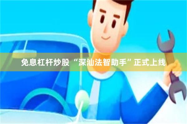 免息杠杆炒股 “深汕法智助手”正式上线