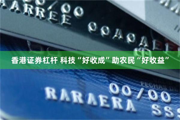 香港证券杠杆 科技“好收成”助农民“好收益”