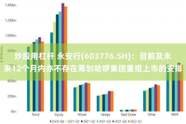 炒股用杠杆 永安行(603776.SH)：目前及未来12个月内亦不存在筹划哈啰集团重组上市的安排