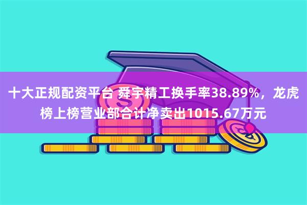 十大正规配资平台 舜宇精工换手率38.89%，龙虎榜上榜营业部合计净卖出1015.67万元