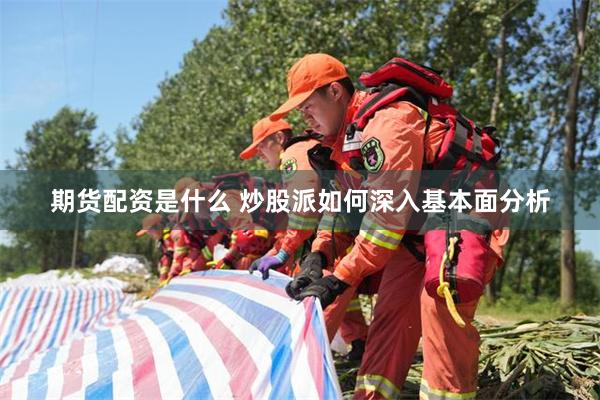 期货配资是什么 炒股派如何深入基本面分析