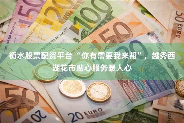 衡水股票配资平台 “你有需要我来帮”，越秀西湖花市贴心服务暖人心