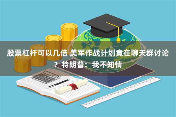 股票杠杆可以几倍 美军作战计划竟在聊天群讨论？特朗普：我不知情