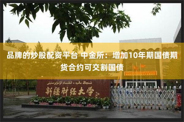 品牌的炒股配资平台 中金所：增加10年期国债期货合约可交割国债