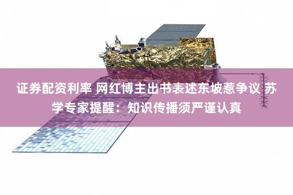 证券配资利率 网红博主出书表述东坡惹争议 苏学专家提醒：知识传播须严谨认真