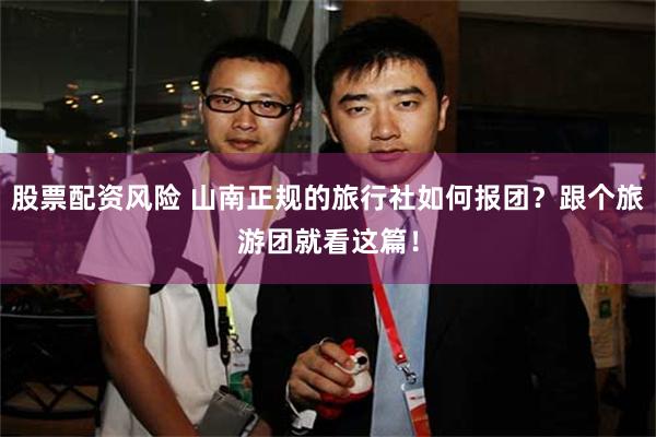 股票配资风险 山南正规的旅行社如何报团？跟个旅游团就看这篇！