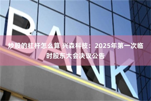 炒股的杠杆怎么算 兴森科技：2025年第一次临时股东大会决议公告