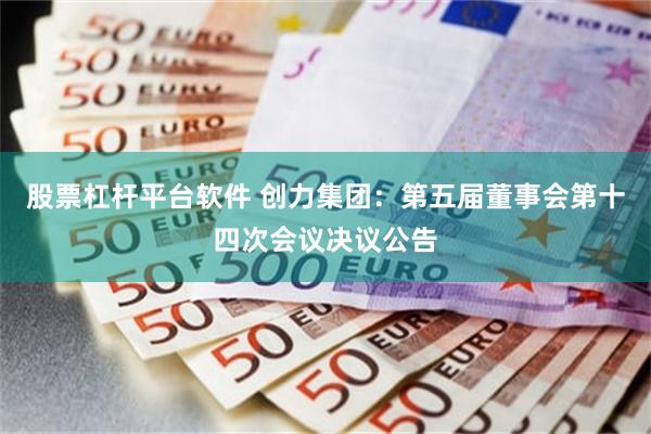 股票杠杆平台软件 创力集团：第五届董事会第十四次会议决议公告