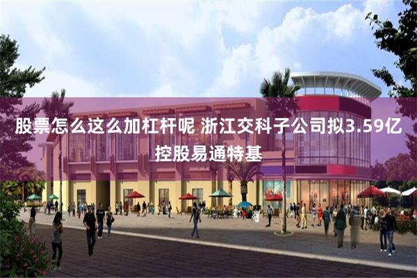 股票怎么这么加杠杆呢 浙江交科子公司拟3.59亿控股易通特基