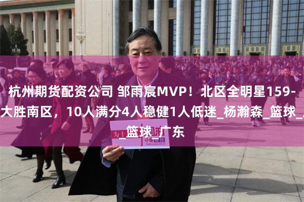 杭州期货配资公司 邹雨宸MVP！北区全明星159-136大胜南区，10人满分4人稳健1人低迷_杨瀚森_篮球_广东