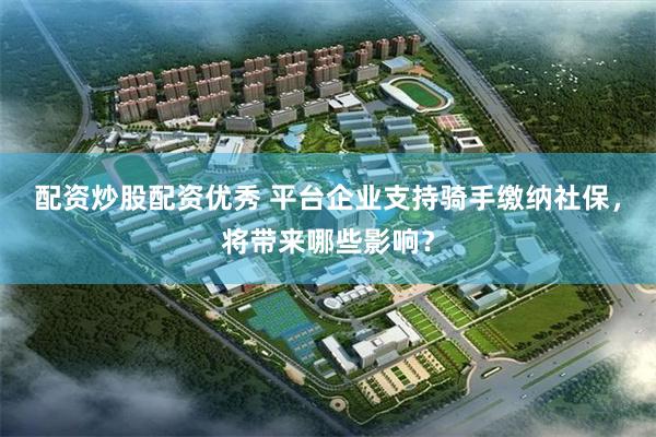 配资炒股配资优秀 平台企业支持骑手缴纳社保，将带来哪些影响？