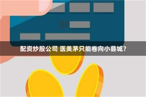 配资炒股公司 医美茅只能卷向小县城？