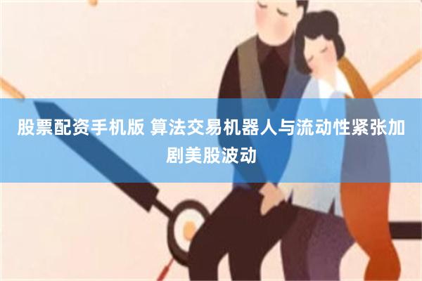 股票配资手机版 算法交易机器人与流动性紧张加剧美股波动