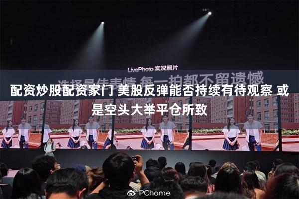 配资炒股配资家门 美股反弹能否持续有待观察 或是空头大举平仓所致