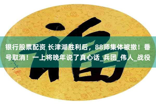银行股票配资 长津湖胜利后，88师集体被撤！番号取消！一上将晚年说了真心话_兵团_伟人_战役