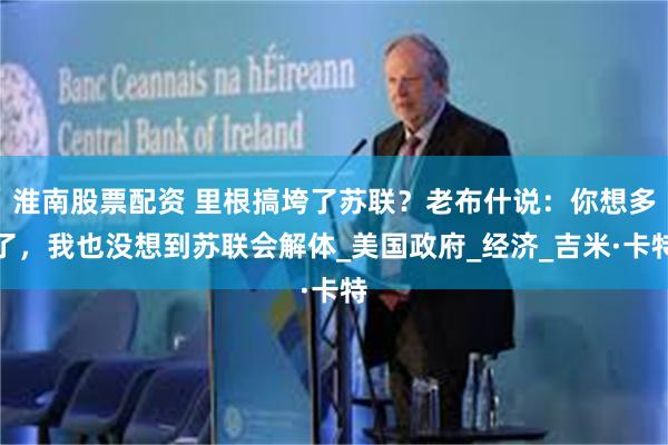 淮南股票配资 里根搞垮了苏联？老布什说：你想多了，我也没想到苏联会解体_美国政府_经济_吉米·卡特