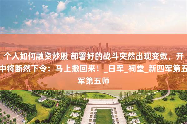 个人如何融资炒股 部署好的战斗突然出现变数，开国中将断然下令：马上撤回来！_日军_祠堂_新四军第五师