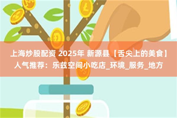上海炒股配资 2025年 新源县【舌尖上的美食】人气推荐：乐兹空间小吃店_环境_服务_地方