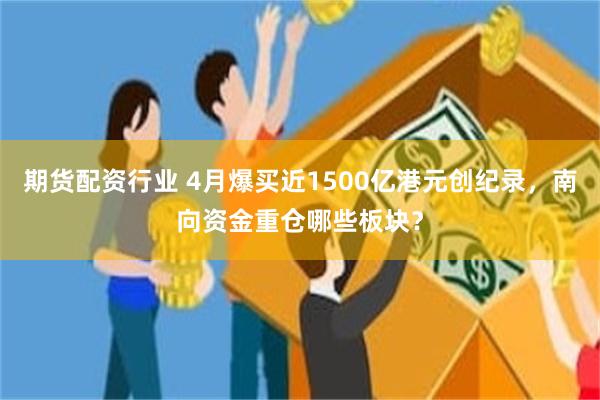 期货配资行业 4月爆买近1500亿港元创纪录，南向资金重仓哪些板块？