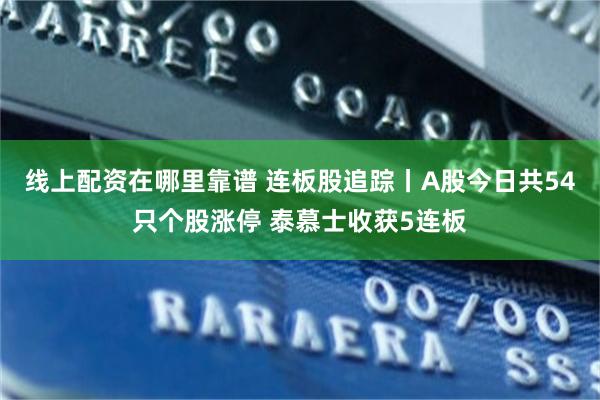 线上配资在哪里靠谱 连板股追踪丨A股今日共54只个股涨停 泰慕士收获5连板