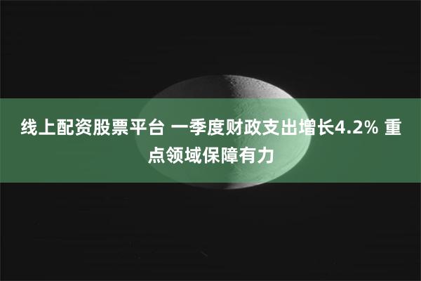 线上配资股票平台 一季度财政支出增长4.2% 重点领域保障有力