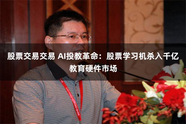 股票交易交易 AI投教革命：股票学习机杀入千亿教育硬件市场