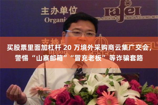 买股票里面加杠杆 20 万境外采购商云集广交会，警惕 “山寨邮箱”“冒充老板” 等诈骗套路