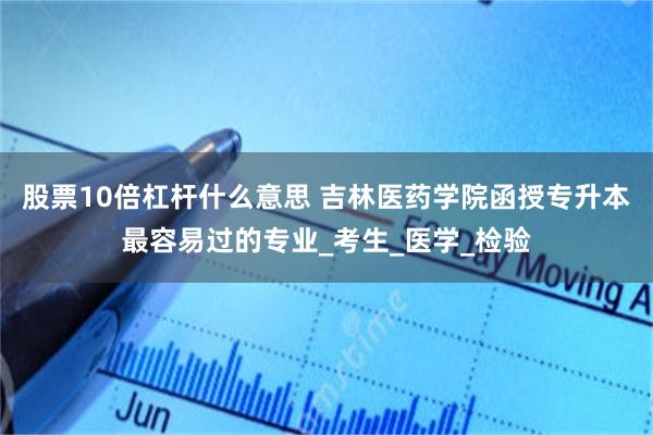 股票10倍杠杆什么意思 吉林医药学院函授专升本最容易过的专业_考生_医学_检验