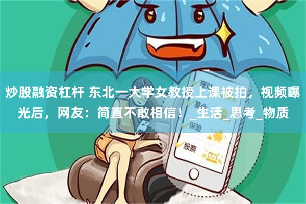 炒股融资杠杆 东北一大学女教授上课被拍，视频曝光后，网友：简直不敢相信！_生活_思考_物质