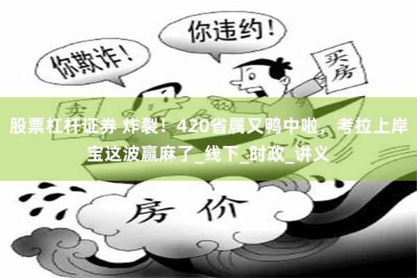 股票杠杆证券 炸裂！420省属又鸭中啦，考拉上岸宝这波赢麻了_线下_时政_讲义