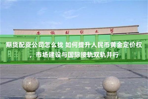 期货配资公司怎么找 如何提升人民币黄金定价权，市场建设与国际接轨双轨并行